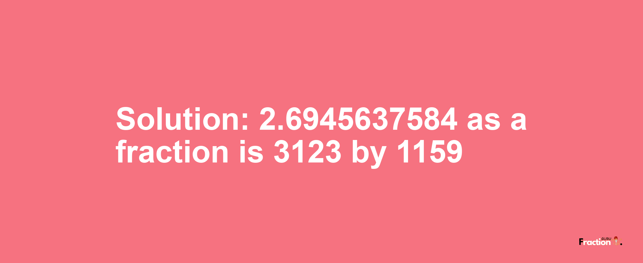 Solution:2.6945637584 as a fraction is 3123/1159